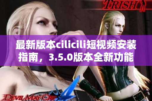 最新版本cilicili短視頻安裝指南，3.5.0版本全新功能解析！