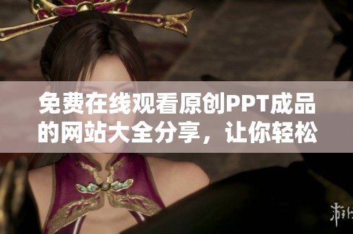 免費(fèi)在線觀看原創(chuàng)PPT成品的網(wǎng)站大全分享，讓你輕松獲取各種PPT資源