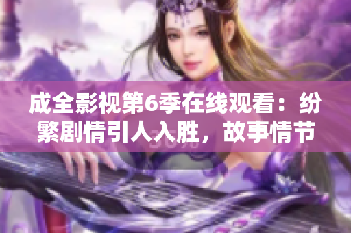 成全影視第6季在線觀看：紛繁劇情引人入勝，故事情節(jié)扣人心弦