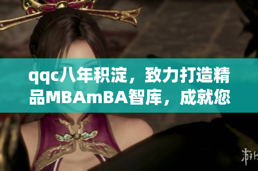 qqc八年積淀，致力打造精品MBAmBA智庫(kù)，成就您的管理夢(mèng)想