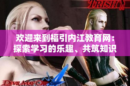 歡迎來(lái)到福引內(nèi)江教育網(wǎng)：探索學(xué)習(xí)的樂趣、共筑知識(shí)的殿堂