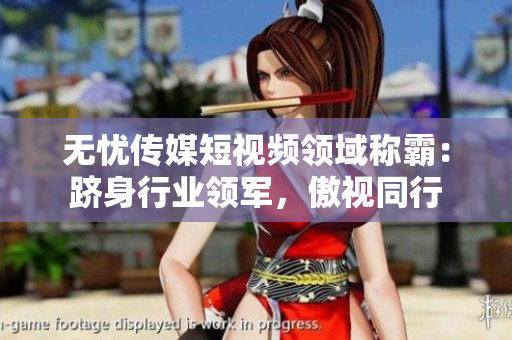 無(wú)憂傳媒短視頻領(lǐng)域稱霸：躋身行業(yè)領(lǐng)軍，傲視同行