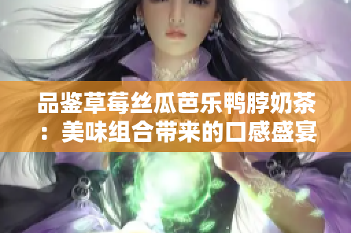 品鑒草莓絲瓜芭樂(lè)鴨脖奶茶：美味組合帶來(lái)的口感盛宴