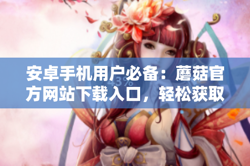 安卓手機(jī)用戶必備：蘑菇官方網(wǎng)站下載入口，輕松獲取最新版本的安裝包