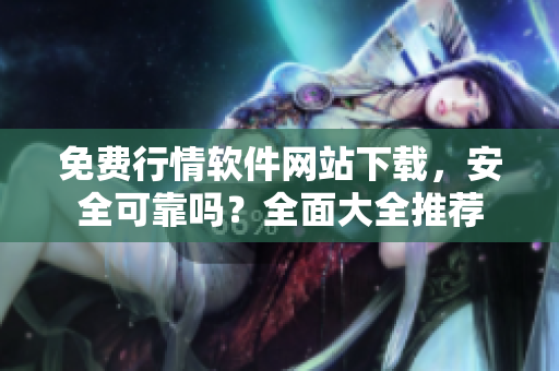 免費(fèi)行情軟件網(wǎng)站下載，安全可靠嗎？全面大全推薦