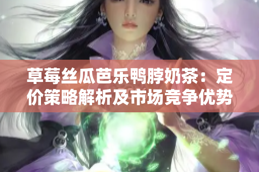 草莓絲瓜芭樂(lè)鴨脖奶茶：定價(jià)策略解析及市場(chǎng)競(jìng)爭(zhēng)優(yōu)勢(shì)