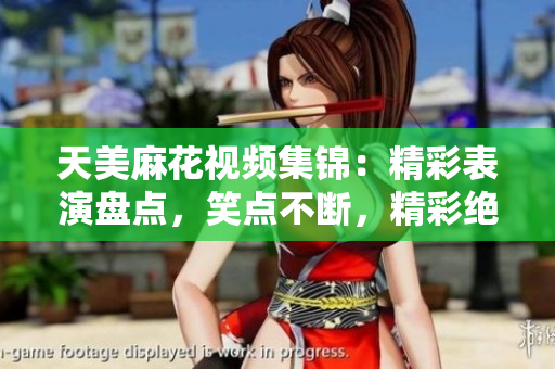 天美麻花視頻集錦：精彩表演盤點(diǎn)，笑點(diǎn)不斷，精彩絕倫!