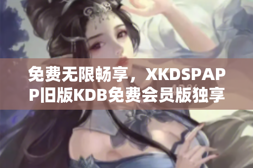 免費(fèi)無限暢享，XKDSPAPP舊版KDB免費(fèi)會員版獨(dú)享特權(quán)