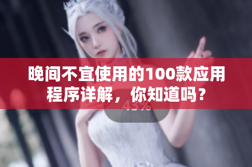 晚間不宜使用的100款應(yīng)用程序詳解，你知道嗎？