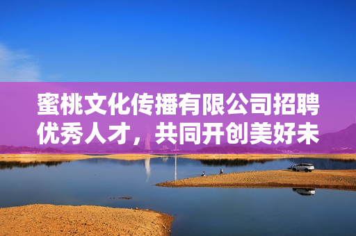 蜜桃文化傳播有限公司招聘優(yōu)秀人才，共同開創(chuàng)美好未來(lái)