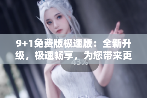 9+1免費(fèi)版極速版：全新升級，極速暢享，為您帶來更多免費(fèi)功能
