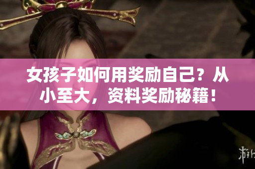 女孩子如何用獎(jiǎng)勵(lì)自己？從小至大，資料獎(jiǎng)勵(lì)秘籍！