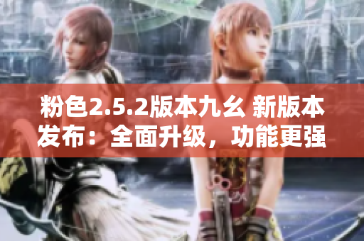 粉色2.5.2版本九幺 新版本發(fā)布：全面升級(jí)，功能更強(qiáng)大