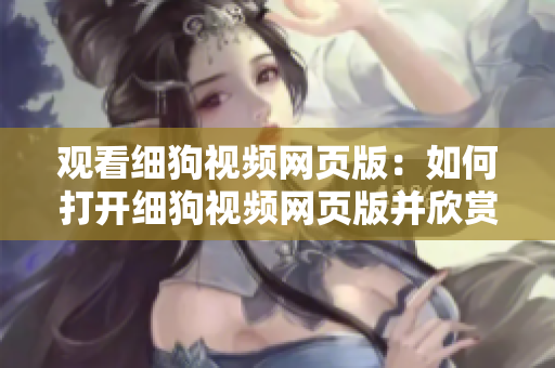 觀看細狗視頻網頁版：如何打開細狗視頻網頁版并欣賞精彩視頻