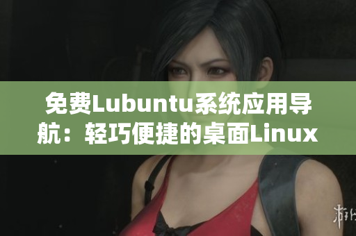 免費Lubuntu系統(tǒng)應(yīng)用導(dǎo)航：輕巧便捷的桌面Linux系統(tǒng)推薦及使用指南