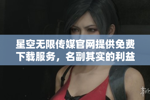 星空無限傳媒官網(wǎng)提供免費(fèi)下載服務(wù)，名副其實(shí)的利益回饋