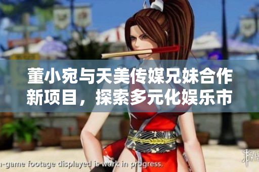 董小宛與天美傳媒兄妹合作新項(xiàng)目，探索多元化娛樂市場