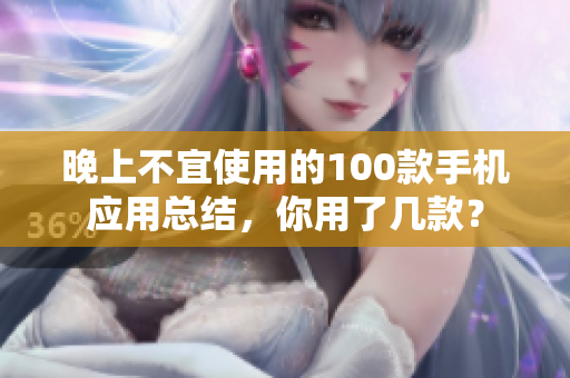 晚上不宜使用的100款手機應(yīng)用總結(jié)，你用了幾款？