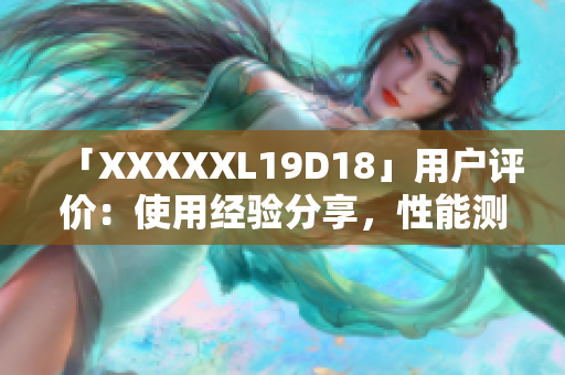 「XXXXXL19D18」用戶評價：使用經驗分享，性能測評詳解
