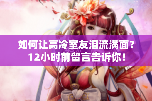 如何讓高冷室友淚流滿面？12小時前留言告訴你！