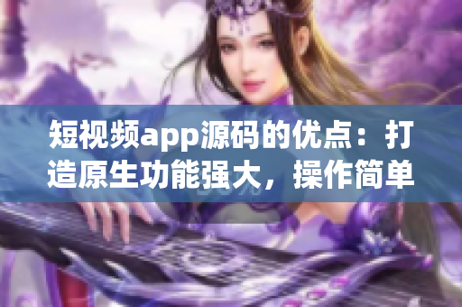 短視頻app源碼的優(yōu)點(diǎn)：打造原生功能強(qiáng)大，操作簡(jiǎn)單，支持多語言的成品應(yīng)用