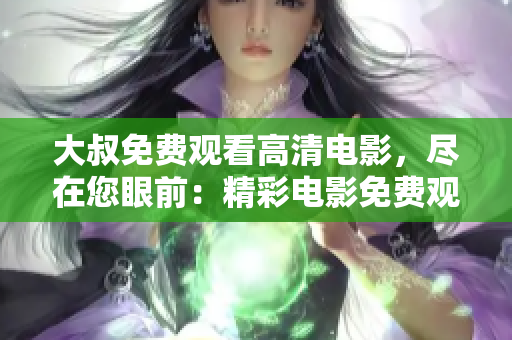 大叔免費觀看高清電影，盡在您眼前：精彩電影免費觀看，高清畫質(zhì)不容錯過!