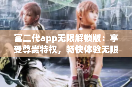 富二代app無限解鎖版：享受尊貴特權(quán)，暢快體驗(yàn)無限精彩功能