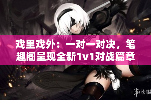 戲里戲外：一對一對決，筆趣閣呈現(xiàn)全新1v1對戰(zhàn)篇章
