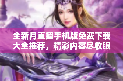 全新月直播手機(jī)版免費(fèi)下載大全推薦，精彩內(nèi)容盡收眼底