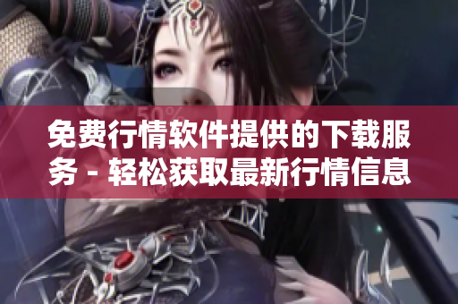 免費(fèi)行情軟件提供的下載服務(wù) - 輕松獲取最新行情信息