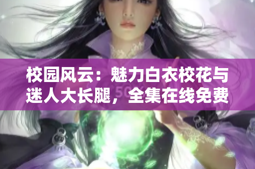 校園風(fēng)云：魅力白衣?；ㄅc迷人大長腿，全集在線免費(fèi)觀看