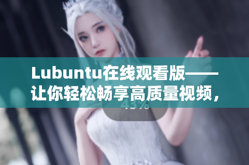 Lubuntu在線觀看版——讓你輕松暢享高質(zhì)量視頻，暢玩無(wú)憂