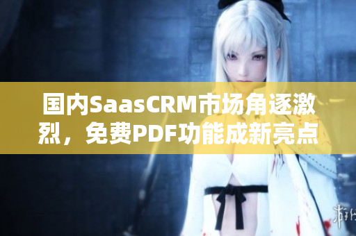 國(guó)內(nèi)SaasCRM市場(chǎng)角逐激烈，免費(fèi)PDF功能成新亮點(diǎn)