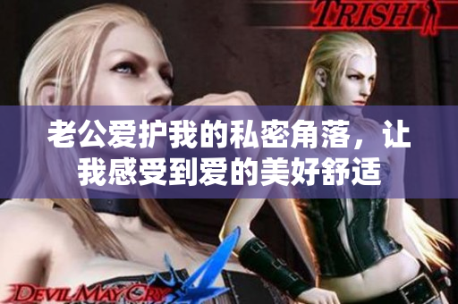 老公愛護(hù)我的私密角落，讓我感受到愛的美好舒適