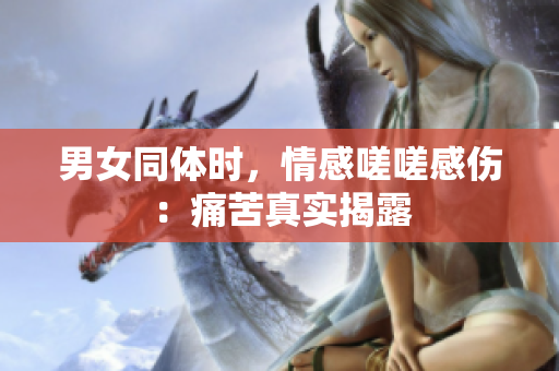 男女同體時，情感嗟嗟感傷：痛苦真實揭露