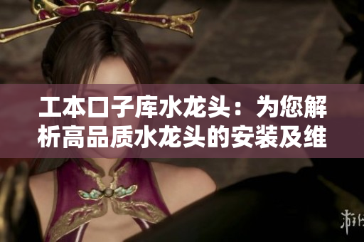 工本口子庫(kù)水龍頭：為您解析高品質(zhì)水龍頭的安裝及維護(hù)要點(diǎn)