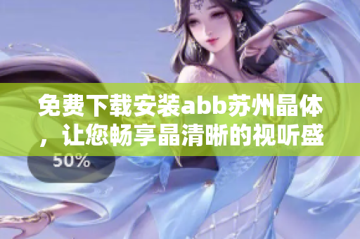 免費下載安裝abb蘇州晶體，讓您暢享晶清晰的視聽盛宴