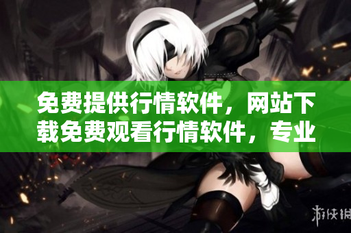 免費(fèi)提供行情軟件，網(wǎng)站下載免費(fèi)觀看行情軟件，專業(yè)行情軟件免費(fèi)下載