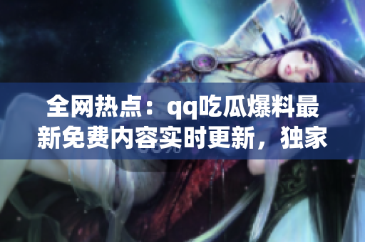 全網(wǎng)熱點(diǎn)：qq吃瓜爆料最新免費(fèi)內(nèi)容實(shí)時(shí)更新，獨(dú)家揭秘
