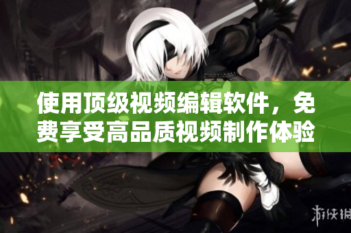 使用頂級視頻編輯軟件，免費享受高品質(zhì)視頻制作體驗
