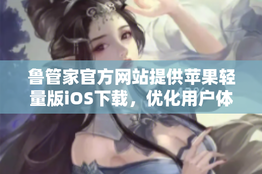 魯管家官方網(wǎng)站提供蘋果輕量版iOS下載，優(yōu)化用戶體驗(yàn)