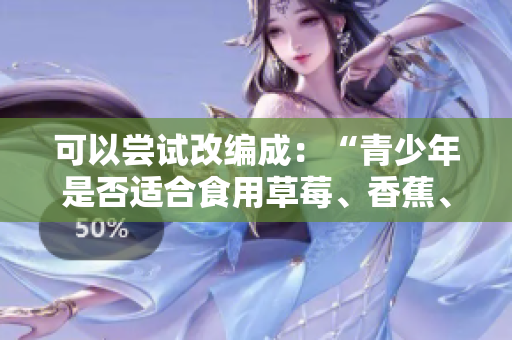 可以嘗試改編成：“青少年是否適合食用草莓、香蕉、榴蓮和絲瓜？”