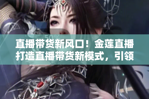 直播帶貨新風口！金蓮直播打造直播帶貨新模式，引領消費新潮流