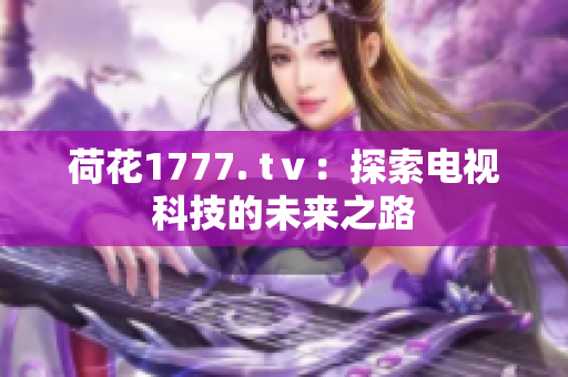 荷花1777. tⅴ：探索電視科技的未來(lái)之路