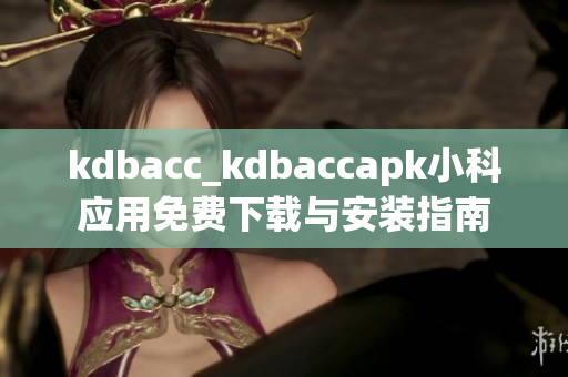 kdbacc_kdbaccapk小科應(yīng)用免費(fèi)下載與安裝指南