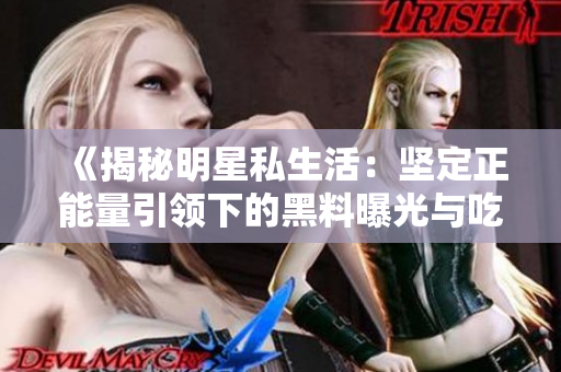《揭秘明星私生活：堅定正能量引領(lǐng)下的黑料曝光與吃瓜文化》