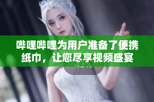 嗶哩嗶哩為用戶準備了便攜紙巾，讓您盡享視頻盛宴