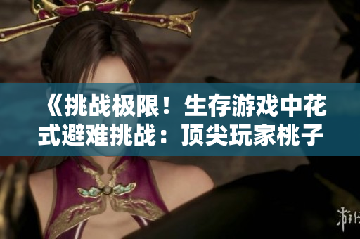 《挑戰(zhàn)極限！生存游戲中花式避難挑戰(zhàn)：頂尖玩家桃子燈大顯身手》