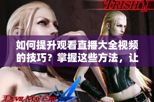 如何提升觀看直播大全視頻的技巧？掌握這些方法，讓你盡享直播樂趣!