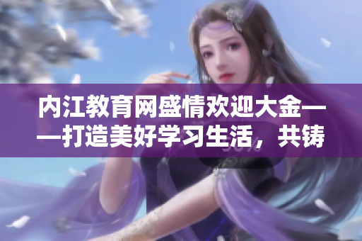 內(nèi)江教育網(wǎng)盛情歡迎大金——打造美好學(xué)習(xí)生活，共鑄教育夢(mèng)想